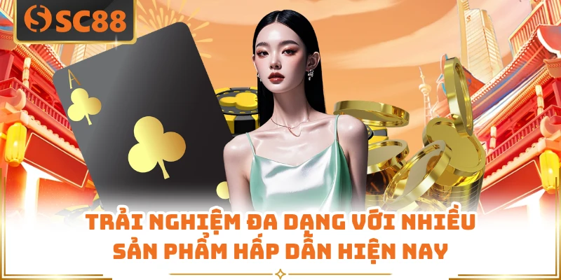 Trải nghiệm đa dạng với nhiều sản phẩm hấp dẫn hiện nay